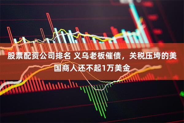 股票配资公司排名 义乌老板催债，关税压垮的美国商人还不起1万美金