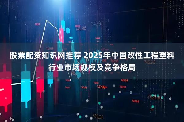 股票配资知识网推荐 2025年中国改性工程塑料行业市场规模及竞争格局