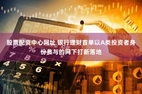 股票配资中心网址 银行理财首单以A类投资者身份参与的网下打新落地