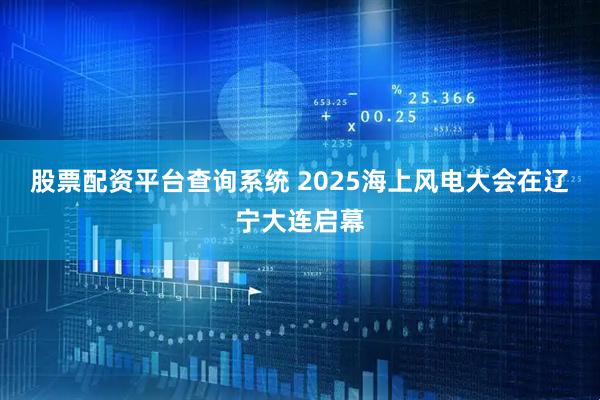 股票配资平台查询系统 2025海上风电大会在辽宁大连启幕