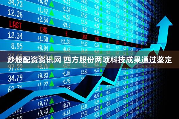 炒股配资资讯网 四方股份两项科技成果通过鉴定