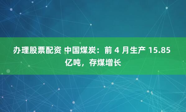 办理股票配资 中国煤炭：前 4 月生产 15.85 亿吨，存煤增长