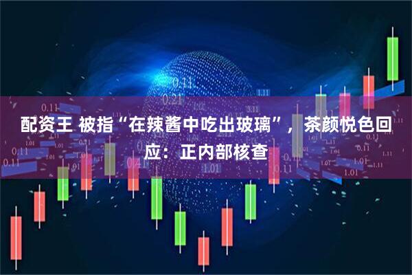 配资王 被指“在辣酱中吃出玻璃”，茶颜悦色回应：正内部核查
