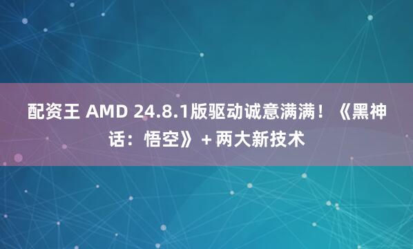 配资王 AMD 24.8.1版驱动诚意满满！《黑神话：悟空》＋两大新技术
