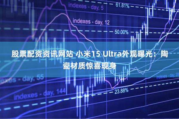 股票配资资讯网站 小米15 Ultra外观曝光：陶瓷材质惊喜现身