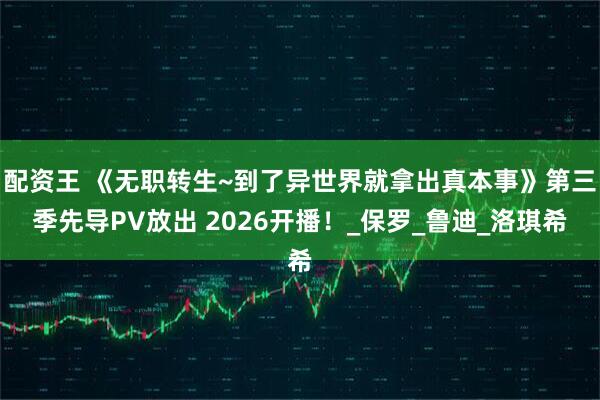 配资王 《无职转生~到了异世界就拿出真本事》第三季先导PV放出 2026开播！_保罗_鲁迪_洛琪希