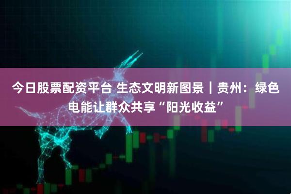 今日股票配资平台 生态文明新图景｜贵州：绿色电能让群众共享“阳光收益”