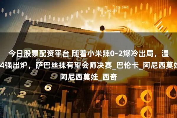 今日股票配资平台 随着小米辣0-2爆冷出局，温网女单4强出炉，萨巴丝袜有望会师决赛_巴伦卡_阿尼西莫娃_西奇