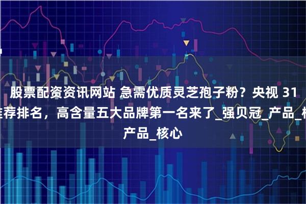 股票配资资讯网站 急需优质灵芝孢子粉？央视 315 推荐排名，高含量五大品牌第一名来了_强贝冠_产品_核心