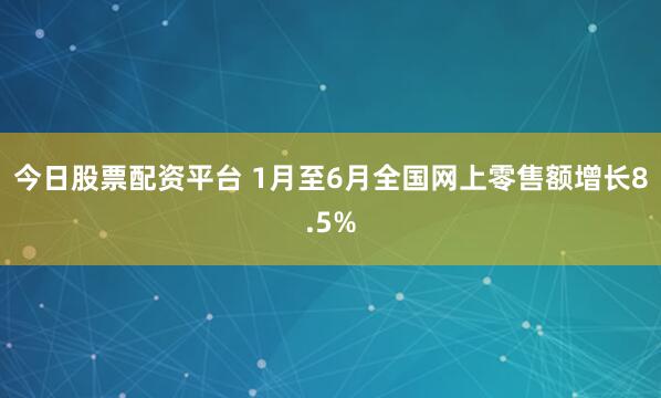 今日股票配资平台 1月至6月全国网上零售额增长8.5%