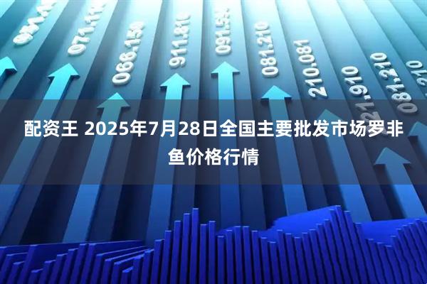配资王 2025年7月28日全国主要批发市场罗非鱼价格行情