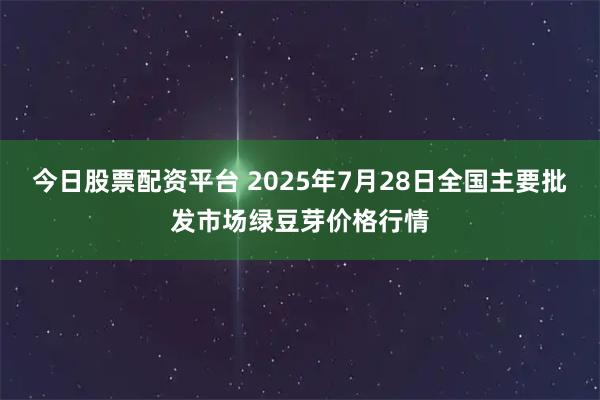 今日股票配资平台 2025年7月28日全国主要批发市场绿豆芽价格行情
