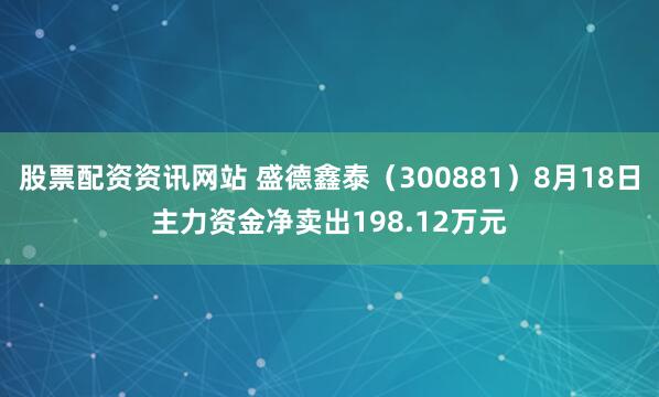 股票配资资讯网站 盛德鑫泰（300881）8月18日主力资金净卖出198.12万元