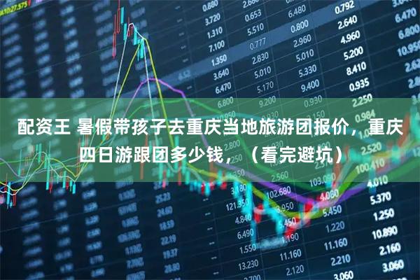 配资王 暑假带孩子去重庆当地旅游团报价，重庆四日游跟团多少钱，（看完避坑）