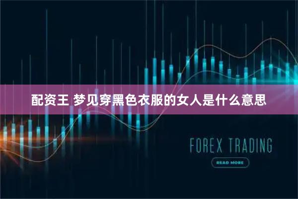 配资王 梦见穿黑色衣服的女人是什么意思