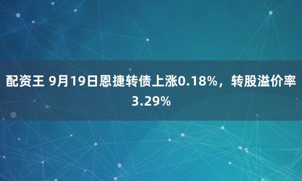 配资王 9月19日恩捷转债上涨0.18%，转股溢价率3.29%