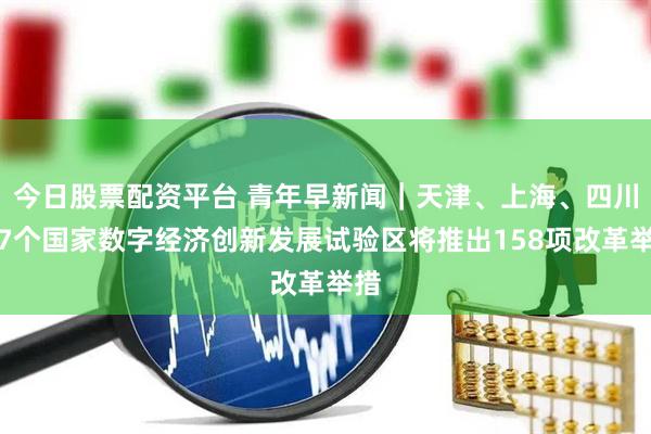 今日股票配资平台 青年早新闻｜天津、上海、四川等7个国家数字经济创新发展试验区将推出158项改革举措