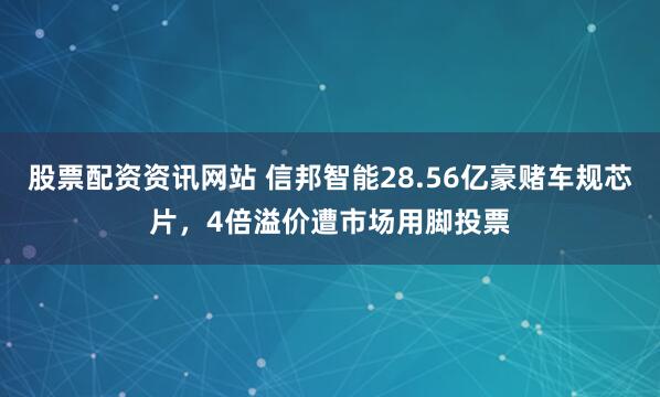 股票配资资讯网站 信邦智能28.56亿豪赌车规芯片，4倍溢价遭市场用脚投票