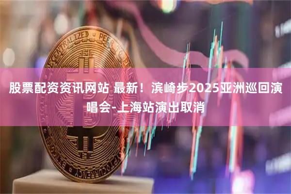 股票配资资讯网站 最新！滨崎步2025亚洲巡回演唱会-上海站演出取消