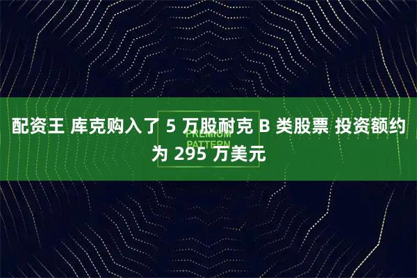 配资王 库克购入了 5 万股耐克 B 类股票 投资额约为 295 万美元