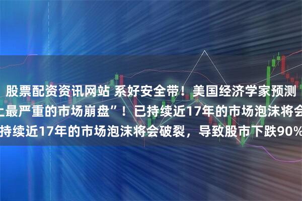 股票配资资讯网站 系好安全带！美国经济学家预测：2026年将出现“史上最严重的市场崩盘”！已持续近17年的市场泡沫将会破裂，导致股市下跌90%