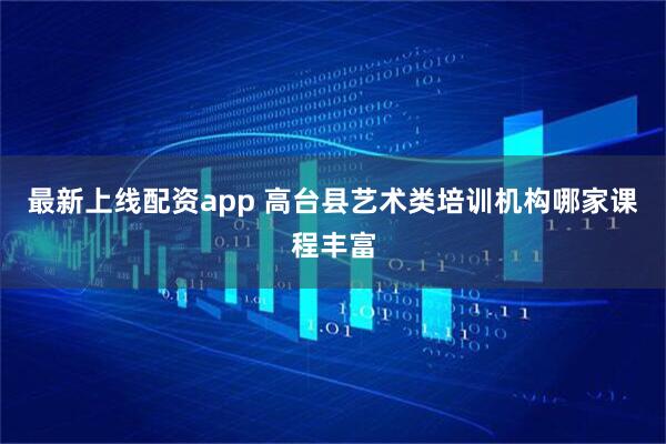 最新上线配资app 高台县艺术类培训机构哪家课程丰富